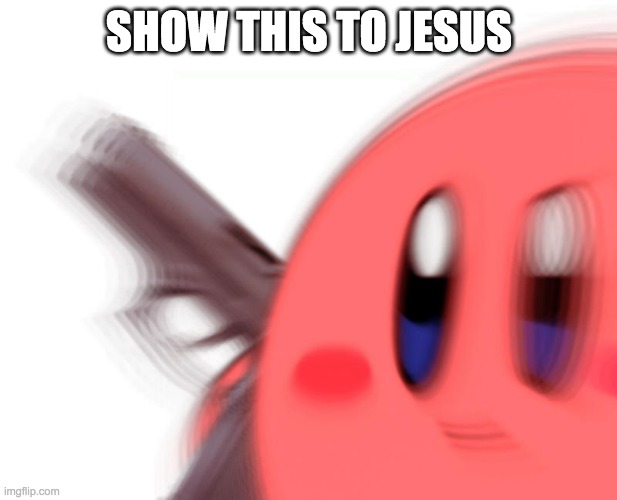 Kirby has found a gun | SHOW THIS TO JESUS | image tagged in kirby has found a gun | made w/ Imgflip meme maker