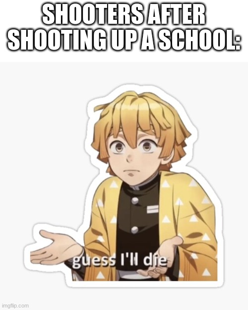 They always r shot and killed by police | SHOOTERS AFTER SHOOTING UP A SCHOOL: | image tagged in zenitzu is gonna die | made w/ Imgflip meme maker