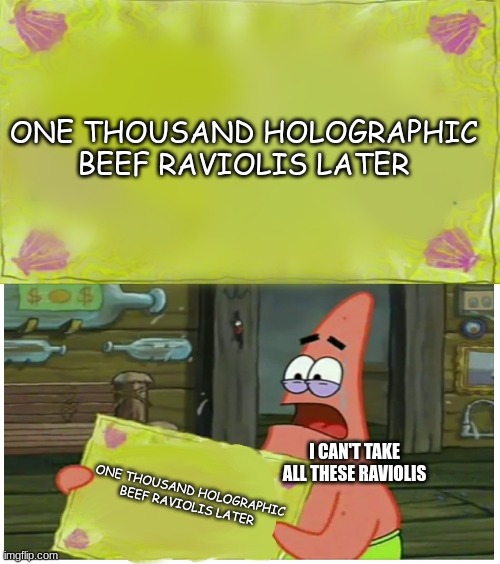 One thousand holographic raviolis | ONE THOUSAND HOLOGRAPHIC BEEF RAVIOLIS LATER; I CAN'T TAKE ALL THESE RAVIOLIS; ONE THOUSAND HOLOGRAPHIC BEEF RAVIOLIS LATER | image tagged in spongebob time card patrick,food memes | made w/ Imgflip meme maker