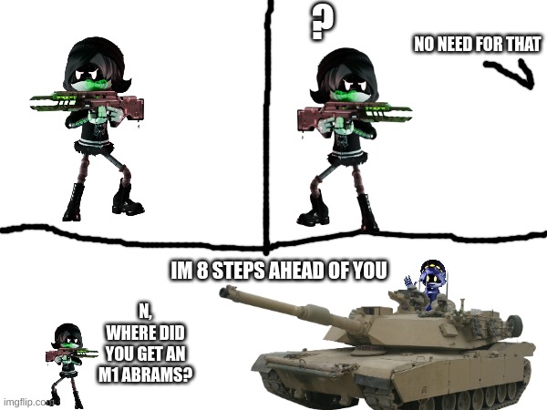 N has a tank, therefore your opinion is invalid | ? NO NEED FOR THAT; IM 8 STEPS AHEAD OF YOU; N, WHERE DID YOU GET AN M1 ABRAMS? | image tagged in your argument is invalid,n has a tank | made w/ Imgflip meme maker