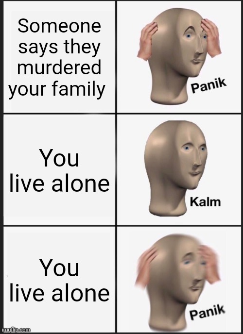 Panik Kalm Panik | Someone says they murdered your family; You live alone; You live alone | image tagged in memes,panik kalm panik | made w/ Imgflip meme maker