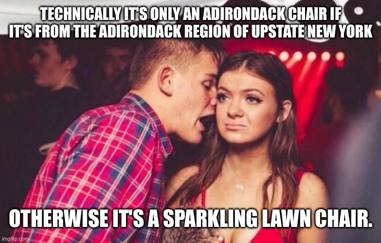 Adirondack chair | TECHNICALLY IT'S ONLY AN ADIRONDACK CHAIR IF IT'S FROM THE ADIRONDACK REGION OF UPSTATE NEW YORK; OTHERWISE IT'S A SPARKLING LAWN CHAIR. | image tagged in edm mansplainer | made w/ Imgflip meme maker