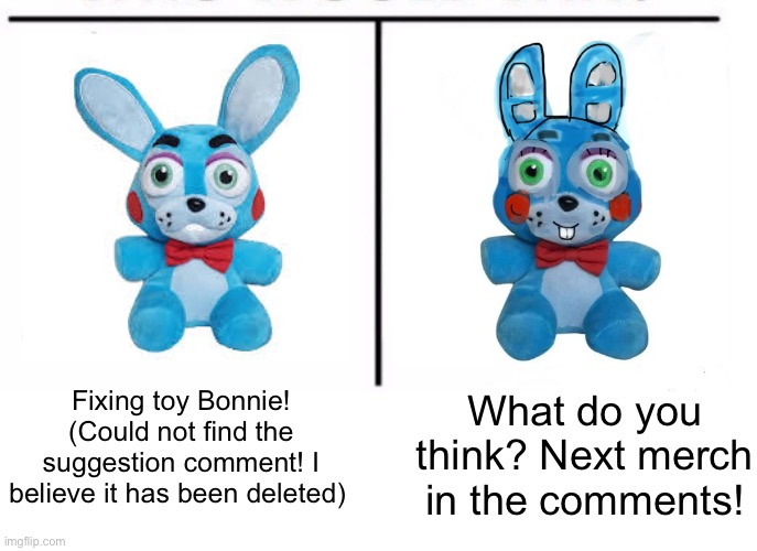 Sorry its kinda messy and a darker hue. Ill be doing more doodles and less of this fixing fnaf stuff :P | Fixing toy Bonnie! (Could not find the suggestion comment! I believe it has been deleted); What do you think? Next merch in the comments! | image tagged in comparison table,fnaf,five nights at freddys,remake,fixed,funny memes | made w/ Imgflip meme maker
