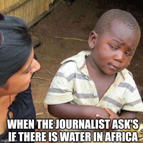 Third World Skeptical Kid | WHEN THE JOURNALIST ASK'S IF THERE IS WATER IN AFRICA | image tagged in memes,third world skeptical kid | made w/ Imgflip meme maker