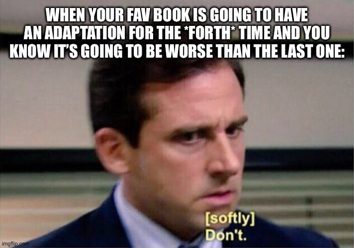 Don’t remake classics :,( | WHEN YOUR FAV BOOK IS GOING TO HAVE AN ADAPTATION FOR THE *FORTH* TIME AND YOU KNOW IT’S GOING TO BE WORSE THAN THE LAST ONE: | image tagged in michael scott don't softly | made w/ Imgflip meme maker