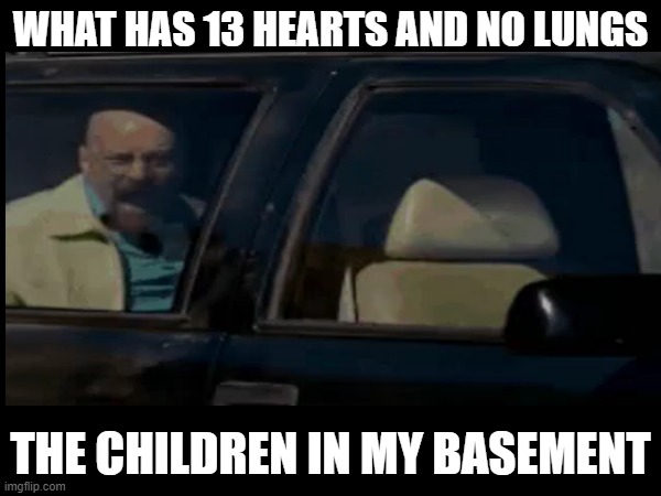 *rip and tear starts playing* | WHAT HAS 13 HEARTS AND NO LUNGS; THE CHILDREN IN MY BASEMENT | image tagged in offensive,walter white,broken heart,children playing,help me,gen z humor | made w/ Imgflip meme maker