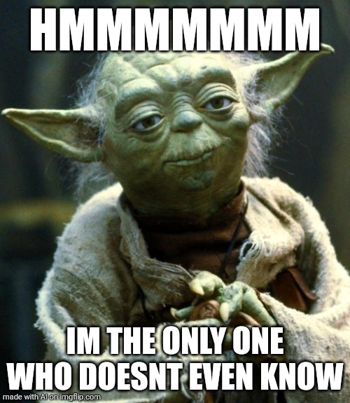 Star Wars Yoda | HMMMMMMM; IM THE ONLY ONE WHO DOESNT EVEN KNOW | image tagged in memes,star wars yoda | made w/ Imgflip meme maker
