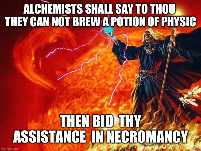 ALCHEMISTS SHALL SAY TO THOU  THEY CAN NOT BREW A POTION OF PHYSIC; THEN BID  THY ASSISTANCE  IN NECROMANCY | made w/ Imgflip meme maker