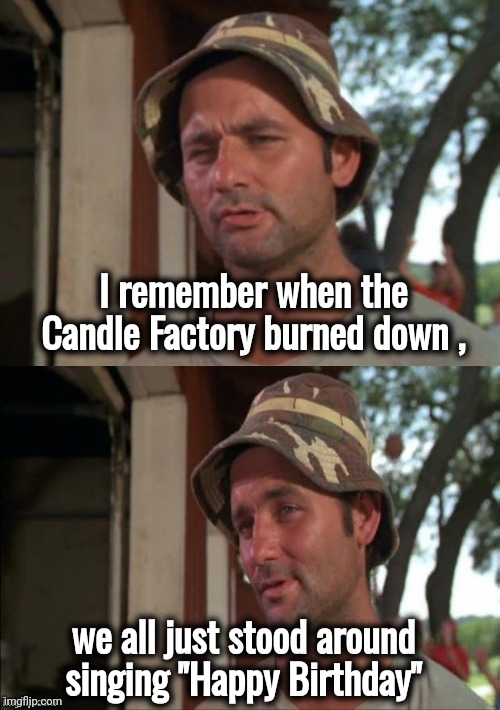 Bill Murray bad joke | I remember when the Candle Factory burned down , we all just stood around singing "Happy Birthday" | image tagged in bill murray bad joke | made w/ Imgflip meme maker