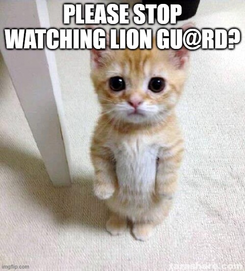 Cute Cat | PLEASE STOP WATCHING LION GU@RD? | image tagged in memes,cute cat | made w/ Imgflip meme maker