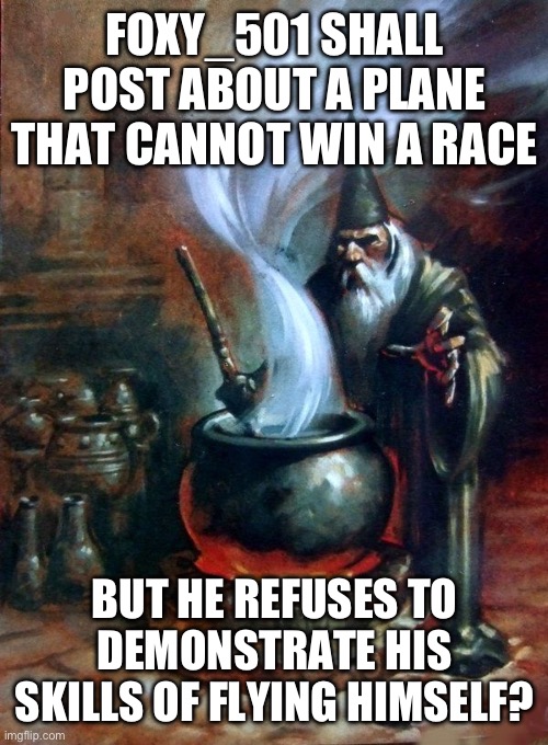 wizard cauldron | FOXY_501 SHALL POST ABOUT A PLANE THAT CANNOT WIN A RACE; BUT HE REFUSES TO DEMONSTRATE HIS SKILLS OF FLYING HIMSELF? | image tagged in wizard cauldron | made w/ Imgflip meme maker