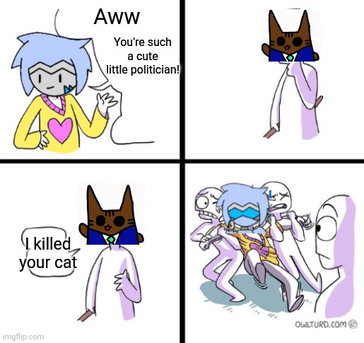 Dang it, I forgor to put the image on the last frame. | Aww; You're such a cute little politician! I killed your cat | image tagged in but he has a point | made w/ Imgflip meme maker