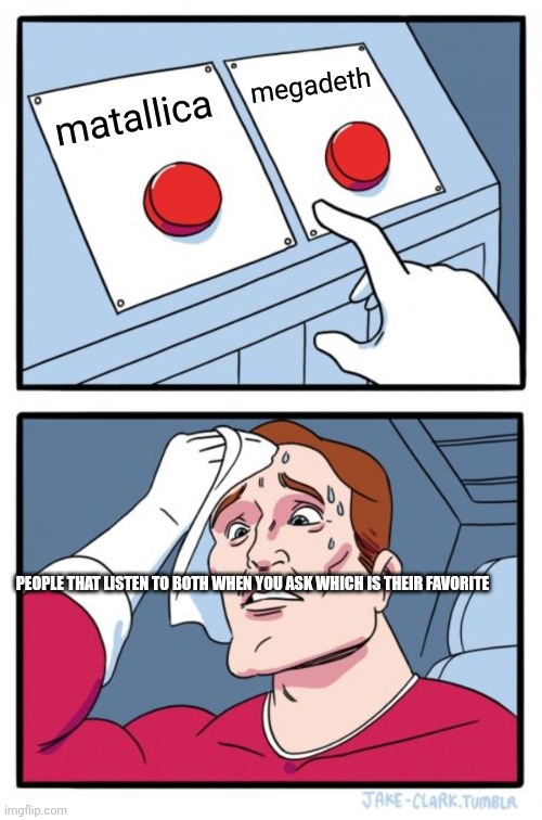 Two Buttons | megadeth; matallica; PEOPLE THAT LISTEN TO BOTH WHEN YOU ASK WHICH IS THEIR FAVORITE | image tagged in memes,two buttons | made w/ Imgflip meme maker