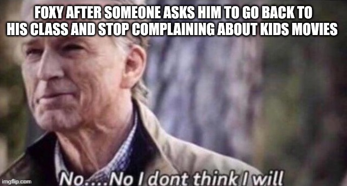 no...no i dont think i will | FOXY AFTER SOMEONE ASKS HIM TO GO BACK TO HIS CLASS AND STOP COMPLAINING ABOUT KIDS MOVIES | image tagged in no no i dont think i will | made w/ Imgflip meme maker