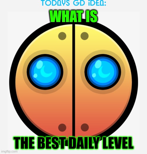 idea #16 (tbh, idk lol) | WHAT IS; THE BEST DAILY LEVEL | image tagged in gd idea template | made w/ Imgflip meme maker
