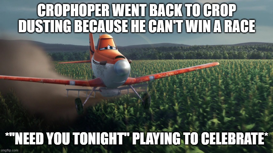 Sad Dusty Crophopper crop dusting | CROPHOPER WENT BACK TO CROP DUSTING BECAUSE HE CAN'T WIN A RACE; *"NEED YOU TONIGHT" PLAYING TO CELEBRATE* | image tagged in sad dusty crophopper crop dusting | made w/ Imgflip meme maker
