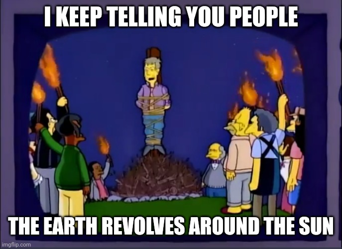 Skinner Burning At The Stake | I KEEP TELLING YOU PEOPLE; THE EARTH REVOLVES AROUND THE SUN | image tagged in skinner burning at the stake | made w/ Imgflip meme maker