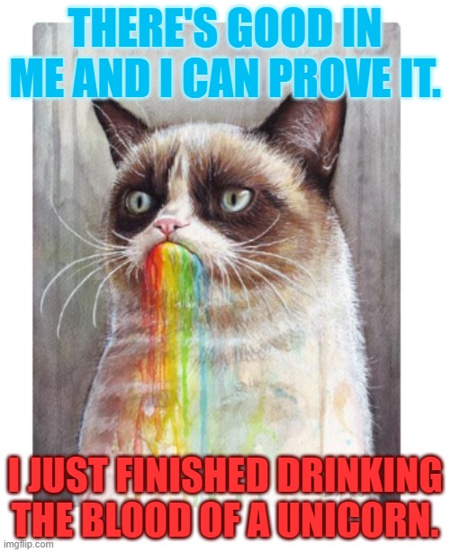 Good in Me | THERE'S GOOD IN ME AND I CAN PROVE IT. I JUST FINISHED DRINKING THE BLOOD OF A UNICORN. | image tagged in unicorn,unicorns,grumpy cat,harry potter,funny cats | made w/ Imgflip meme maker
