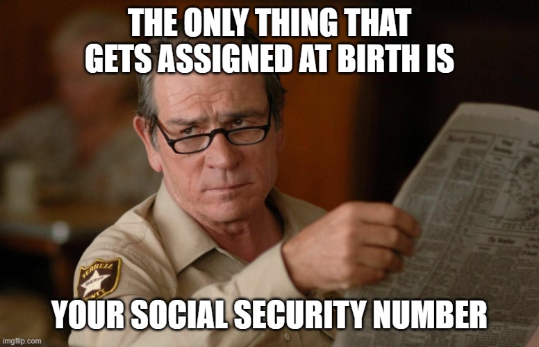 Tommy Lee Jones with newspaper | THE ONLY THING THAT GETS ASSIGNED AT BIRTH IS YOUR SOCIAL SECURITY NUMBER | image tagged in tommy lee jones with newspaper | made w/ Imgflip meme maker