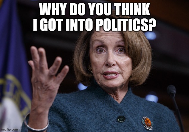 Good old Nancy Pelosi | WHY DO YOU THINK I GOT INTO POLITICS? | image tagged in good old nancy pelosi | made w/ Imgflip meme maker