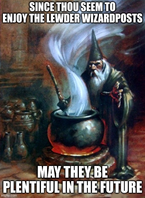 wizard cauldron | SINCE THOU SEEM TO ENJOY THE LEWDER WIZARDPOSTS; MAY THEY BE PLENTIFUL IN THE FUTURE | image tagged in wizard cauldron | made w/ Imgflip meme maker