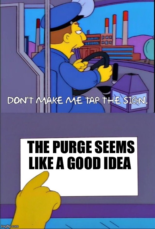 Don't make me tap the sign | THE PURGE SEEMS LIKE A GOOD IDEA | image tagged in don't make me tap the sign | made w/ Imgflip meme maker