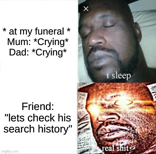 Lets hope no one sees that history... | * at my funeral * 

Mum: *Crying*
Dad: *Crying*; Friend: "lets check his search history" | image tagged in memes,sleeping shaq,funny,lol,search history | made w/ Imgflip meme maker