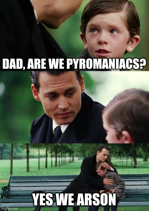 gotta be smart | DAD, ARE WE PYROMANIACS? YES WE ARSON | image tagged in memes,finding neverland | made w/ Imgflip meme maker