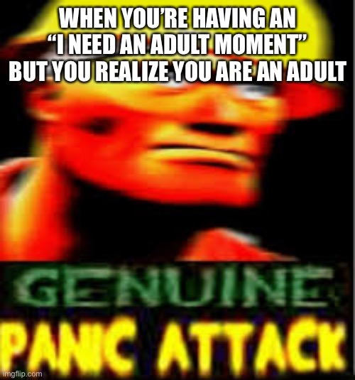 panic attack engineer | WHEN YOU’RE HAVING AN “I NEED AN ADULT MOMENT” BUT YOU REALIZE YOU ARE AN ADULT | image tagged in panic attack engineer | made w/ Imgflip meme maker