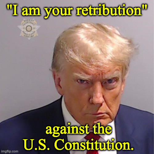 Trump Mugshot | "I am your retribution"; against the U.S. Constitution. | image tagged in trump mugshot | made w/ Imgflip meme maker