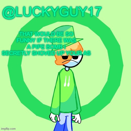 LuckyGuy17 Template | THAT WOULD BE SO FUNNY IF THERE WAS A PIPE BOMB I SECRETLY SHOVED UP YOUR AS | image tagged in luckyguy17 template | made w/ Imgflip meme maker