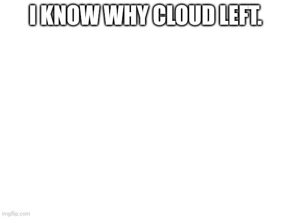 I KNOW WHY CLOUD LEFT. | made w/ Imgflip meme maker