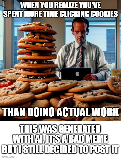 WHEN YOU REALIZE YOU'VE SPENT MORE TIME CLICKING COOKIES; THAN DOING ACTUAL WORK; THIS WAS GENERATED WITH AI, IT'S A BAD MEME BUT I STILL DECIDED TO POST IT | image tagged in cookies,blank white template | made w/ Imgflip meme maker