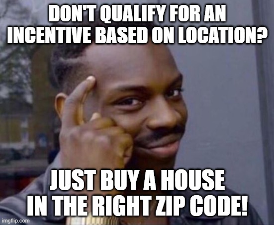 black guy pointing at head | DON'T QUALIFY FOR AN INCENTIVE BASED ON LOCATION? JUST BUY A HOUSE IN THE RIGHT ZIP CODE! | image tagged in black guy pointing at head | made w/ Imgflip meme maker