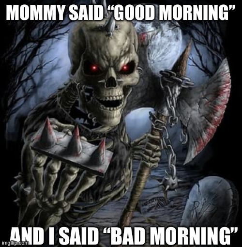 badass skeleton | MOMMY SAID “GOOD MORNING”; AND I SAID “BAD MORNING” | image tagged in badass skeleton | made w/ Imgflip meme maker