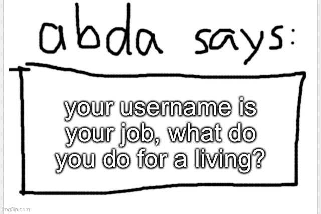 :3 | your username is your job, what do you do for a living? | image tagged in anotherbadlydrawnaxolotl s announcement temp | made w/ Imgflip meme maker