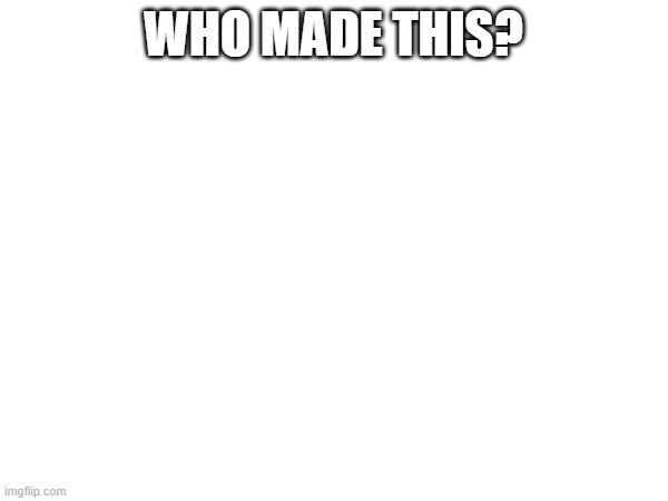 WHO MADE THIS? | made w/ Imgflip meme maker