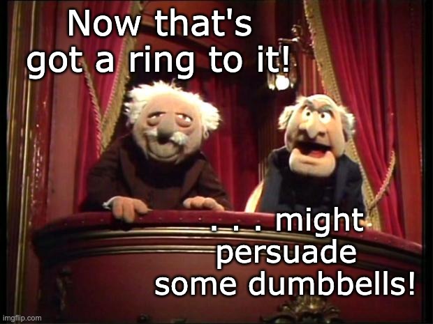 Statler and Waldorf | Now that's got a ring to it! . . . might persuade some dumbbells! | image tagged in statler and waldorf | made w/ Imgflip meme maker