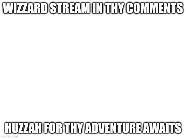 WIZZARD STREAM IN THY COMMENTS; HUZZAH FOR THY ADVENTURE AWAITS | made w/ Imgflip meme maker