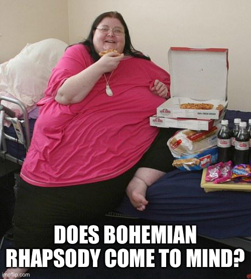 Overweight Pizza Lady | DOES BOHEMIAN RHAPSODY COME TO MIND? | image tagged in overweight pizza lady | made w/ Imgflip meme maker