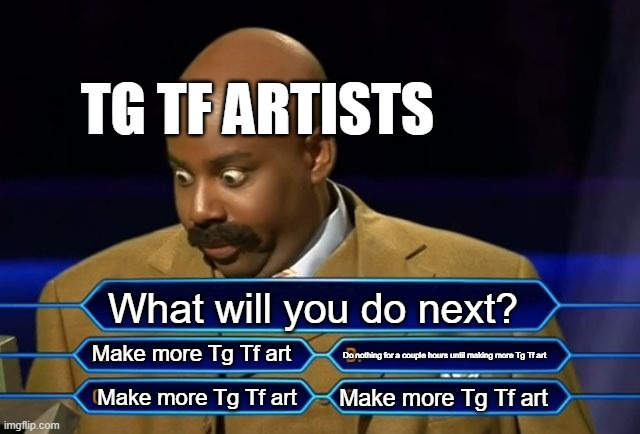 A day of a Tg Tf artist's life | TG TF ARTISTS; What will you do next? Make more Tg Tf art; Do nothing for a couple hours until making more Tg Tf art; Make more Tg Tf art; Make more Tg Tf art | image tagged in who wants to be a millionaire | made w/ Imgflip meme maker