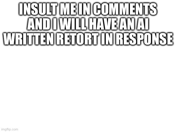 Blank White Template | INSULT ME IN COMMENTS AND I WILL HAVE AN AI WRITTEN RETORT IN RESPONSE | image tagged in blank white template | made w/ Imgflip meme maker
