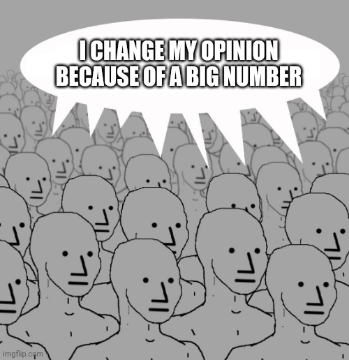 Npc | I CHANGE MY OPINION BECAUSE OF A BIG NUMBER | image tagged in npc | made w/ Imgflip meme maker