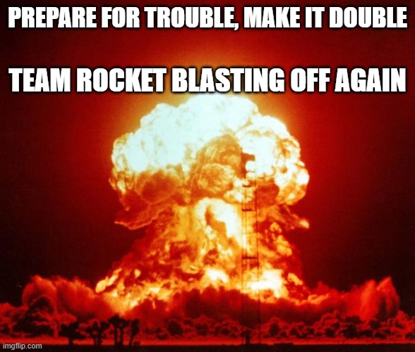 Nuke | PREPARE FOR TROUBLE, MAKE IT DOUBLE TEAM ROCKET BLASTING OFF AGAIN | image tagged in nuke | made w/ Imgflip meme maker