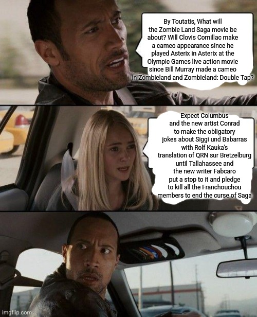 The Rock Driving Meme | By Toutatis, What will the Zombie Land Saga movie be about? Will Clovis Cornillac make a cameo appearance since he played Asterix in Asterix at the Olympic Games live action movie since Bill Murray made a cameo in Zombieland and Zombieland: Double Tap? Expect Columbus and the new artist Conrad to make the obligatory jokes about Siggi und Babarras with Rolf Kauka's translation of QRN sur Bretzelburg until Tallahassee and the new writer Fabcaro put a stop to it and pledge to kill all the Franchouchou members to end the curse of Saga | image tagged in memes,the rock driving,movie,zombies | made w/ Imgflip meme maker
