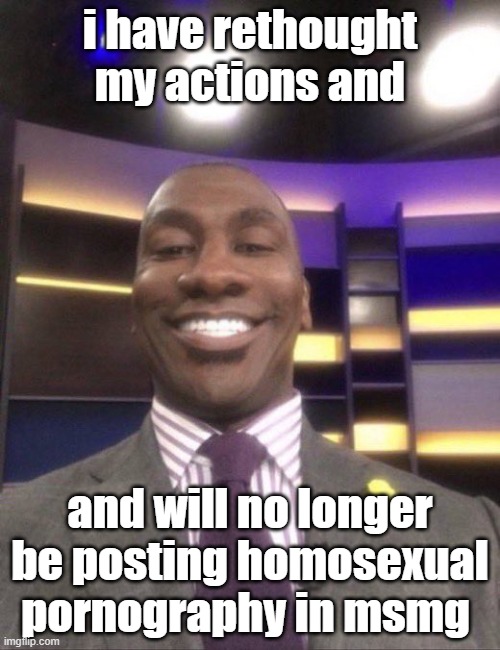 no femboy cock for you | i have rethought my actions and; and will no longer be posting homosexual pornography in msmg | image tagged in shannon sharpe reaction smile | made w/ Imgflip meme maker