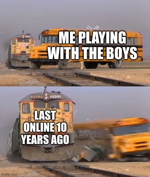 A train hitting a school bus | ME PLAYING WITH THE BOYS; LAST ONLINE 10 YEARS AGO | image tagged in a train hitting a school bus | made w/ Imgflip meme maker