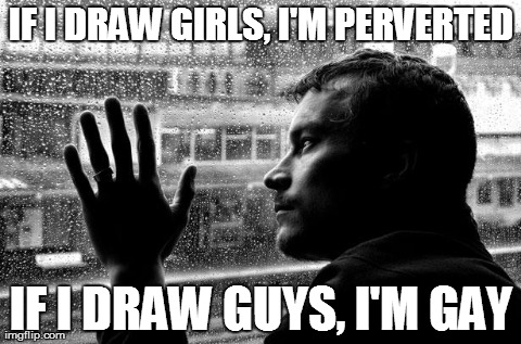 First Artist World Problems | IF I DRAW GIRLS, I'M PERVERTED IF I DRAW GUYS, I'M GAY | image tagged in memes,over educated problems | made w/ Imgflip meme maker
