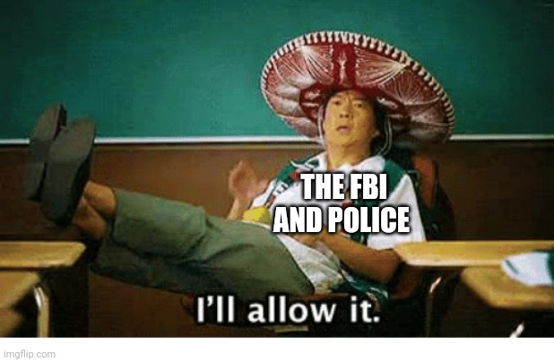 I’ll allow it | THE FBI AND POLICE | image tagged in i ll allow it | made w/ Imgflip meme maker