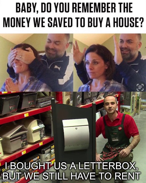 Buying your first property in the 2020s | I BOUGHT US A LETTERBOX, BUT WE STILL HAVE TO RENT | image tagged in 2020s,home,house,real estate | made w/ Imgflip meme maker